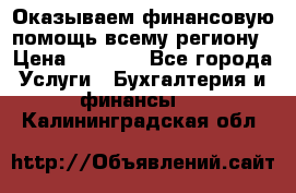 Оказываем финансовую помощь всему региону › Цена ­ 1 111 - Все города Услуги » Бухгалтерия и финансы   . Калининградская обл.